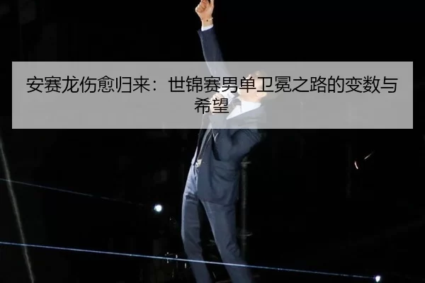 安赛龙伤愈归来：世锦赛男单卫冕之路的变数与希望
