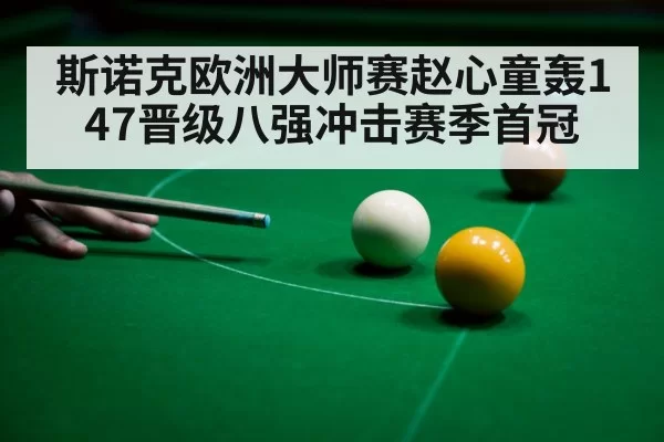 斯诺克欧洲大师赛赵心童轰147晋级八强冲击赛季首冠