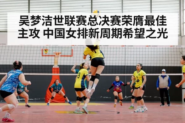 吴梦洁世联赛总决赛荣膺最佳主攻 中国女排新周期希望之光