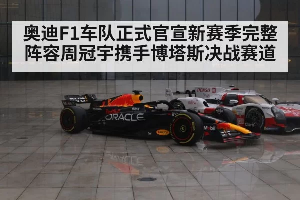 奥迪F1车队正式官宣新赛季完整阵容周冠宇携手博塔斯决战赛道