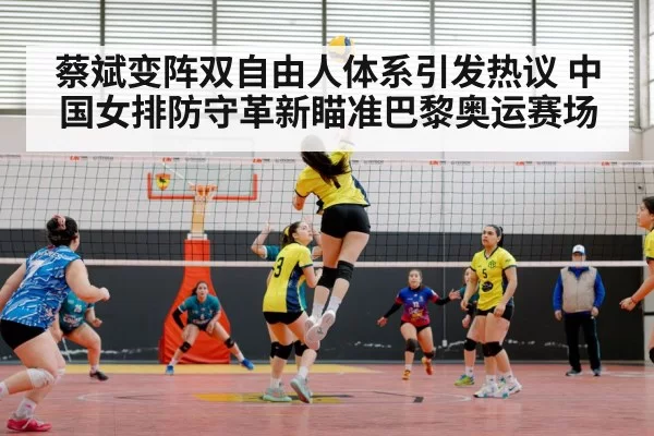 蔡斌变阵双自由人体系引发热议 中国女排防守革新瞄准巴黎奥运赛场