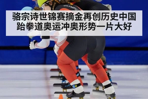 骆宗诗世锦赛摘金再创历史中国跆拳道奥运冲奥形势一片大好