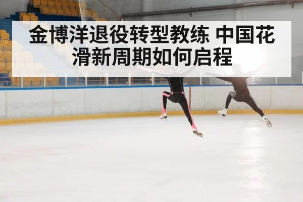 金博洋退役转型教练 中国花滑新周期如何启程