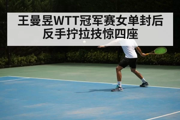 王曼昱WTT冠军赛女单封后反手拧拉技惊四座