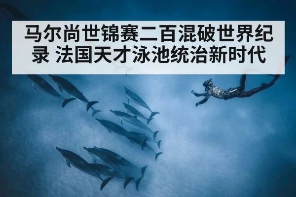 马尔尚世锦赛二百混破世界纪录 法国天才泳池统治新时代