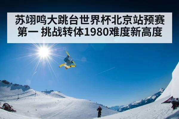 苏翊鸣大跳台世界杯北京站预赛第一 挑战转体1980难度新高度
