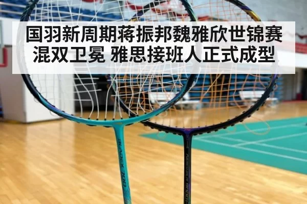 国羽新周期蒋振邦魏雅欣世锦赛混双卫冕 雅思接班人正式成型