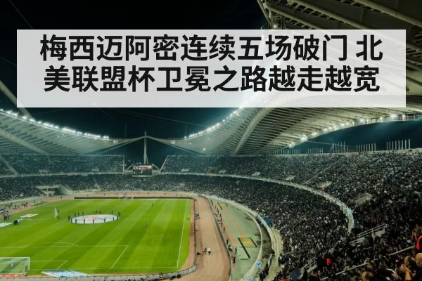 梅西迈阿密连续五场破门 北美联盟杯卫冕之路越走越宽