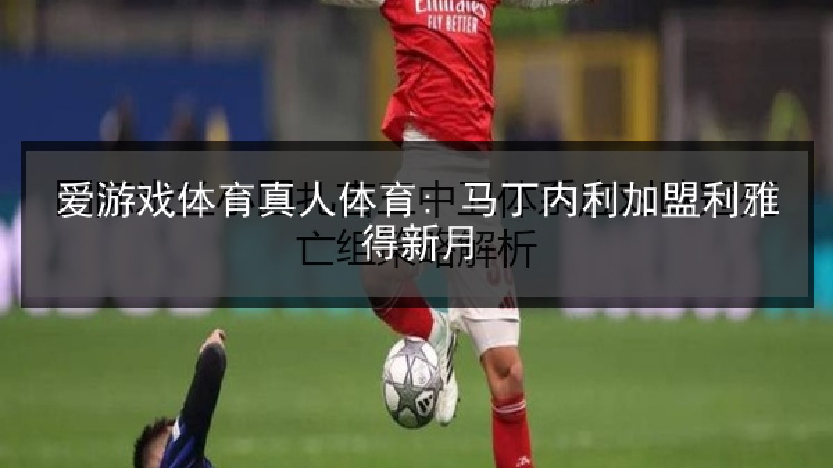 爱游戏体育真人体育: 马丁内利加盟利雅得新月