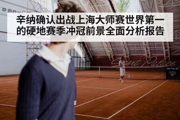 辛纳确认出战上海大师赛世界第一的硬地赛季冲冠前景全面分析报告